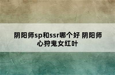 阴阳师sp和ssr哪个好 阴阳师心狩鬼女红叶